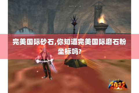 完美国际砂石,你知道完美国际磨石粉坐标吗?