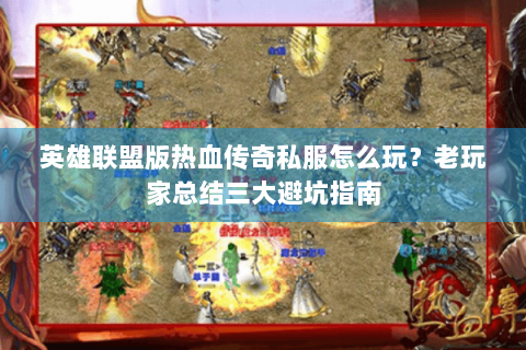 英雄联盟版热血传奇私服怎么玩？老玩家总结三大避坑指南