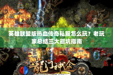 英雄联盟版热血传奇私服怎么玩？老玩家总结三大避坑指南