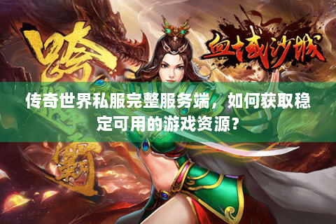传奇世界私服完整服务端，如何获取稳定可用的游戏资源？