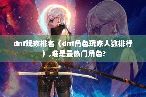 dnf玩家排名（dnf角色玩家人数排行）,谁是最热门角色?