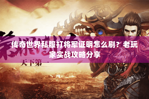 传奇世界私服打将军证明怎么刷？老玩家实战攻略分享