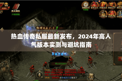 热血传奇私服最新发布，2024年高人气版本实测与避坑指南