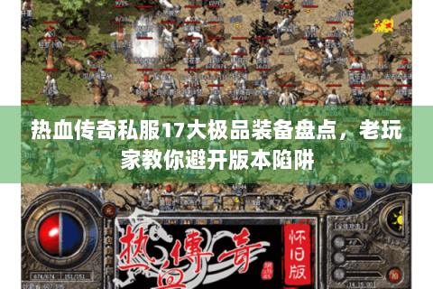 热血传奇私服17大极品装备盘点，老玩家教你避开版本陷阱