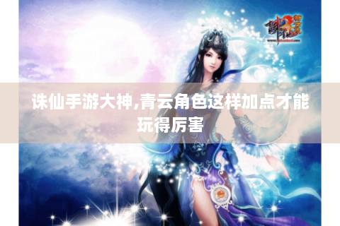 诛仙手游大神,青云角色这样加点才能玩得厉害