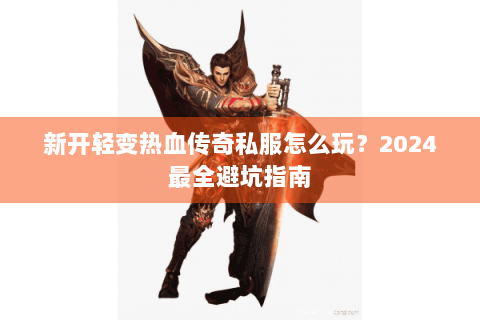 新开轻变热血传奇私服怎么玩？2024最全避坑指南