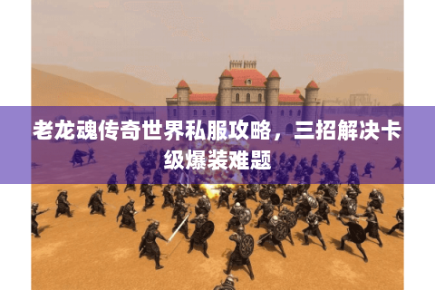 老龙魂传奇世界私服攻略，三招解决卡级爆装难题