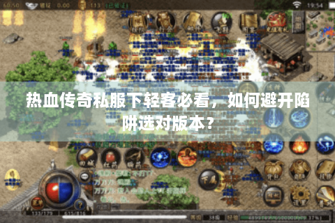 热血传奇私服下轻客必看，如何避开陷阱选对版本？