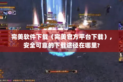 完美软件下载（完美官方平台下载）,安全可靠的下载途径在哪里?
