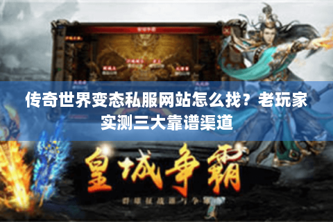 传奇世界变态私服网站怎么找？老玩家实测三大靠谱渠道