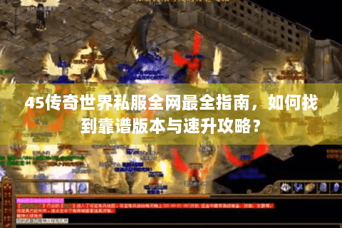45传奇世界私服全网最全指南，如何找到靠谱版本与速升攻略？
