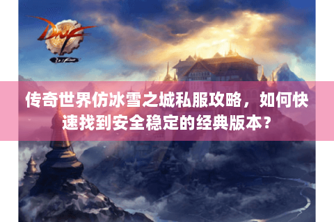 传奇世界仿冰雪之城私服攻略，如何快速找到安全稳定的经典版本？