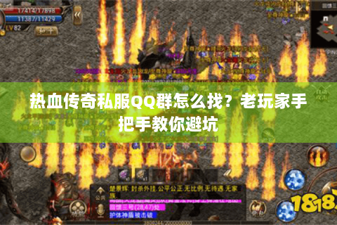 热血传奇私服QQ群怎么找？老玩家手把手教你避坑