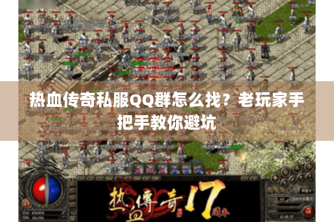热血传奇私服QQ群怎么找？老玩家手把手教你避坑