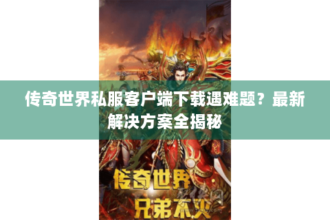 传奇世界私服客户端下载遇难题？最新解决方案全揭秘