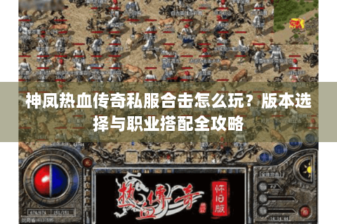 神凤热血传奇私服合击怎么玩？版本选择与职业搭配全攻略