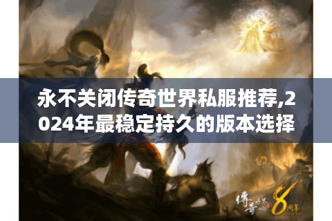 永不关闭传奇世界私服推荐,2024年最稳定持久的版本选择攻略