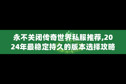 永不关闭传奇世界私服推荐,2024年最稳定持久的版本选择攻略