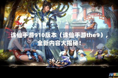 诛仙手游910版本（诛仙手游the9）,全新内容大揭秘！