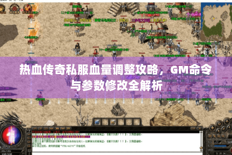 热血传奇私服血量调整攻略，GM命令与参数修改全解析