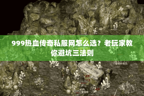999热血传奇私服网怎么选？老玩家教你避坑三法则