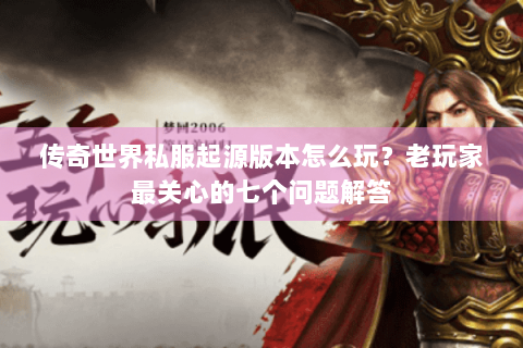 传奇世界私服起源版本怎么玩？老玩家最关心的七个问题解答