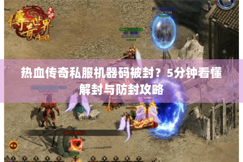 热血传奇私服机器码被封？5分钟看懂解封与防封攻略