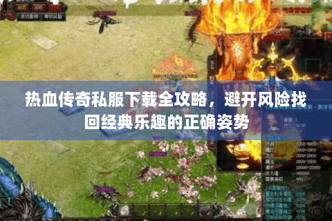 热血传奇私服下载全攻略，避开风险找回经典乐趣的正确姿势