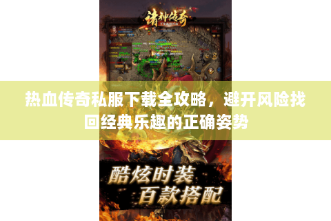 热血传奇私服下载全攻略，避开风险找回经典乐趣的正确姿势