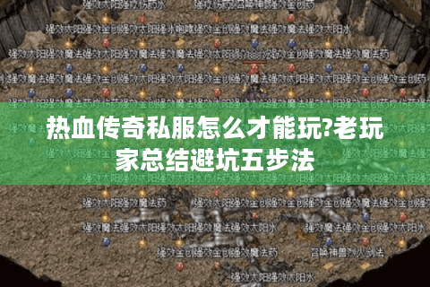 热血传奇私服怎么才能玩?老玩家总结避坑五步法
