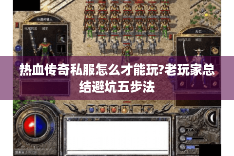 热血传奇私服怎么才能玩?老玩家总结避坑五步法