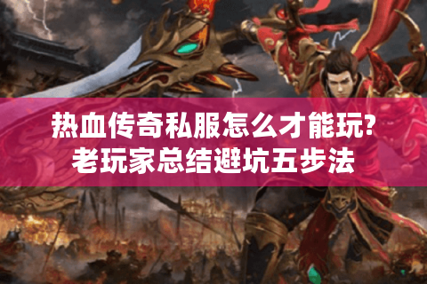 热血传奇私服怎么才能玩?老玩家总结避坑五步法