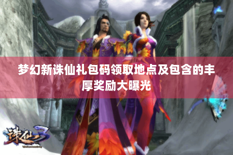 梦幻新诛仙礼包码领取地点及包含的丰厚奖励大曝光