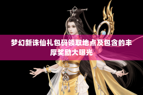 梦幻新诛仙礼包码领取地点及包含的丰厚奖励大曝光