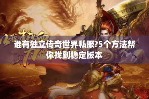 谁有独立传奇世界私服?5个方法帮你找到稳定版本