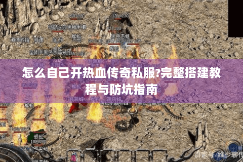 怎么自己开热血传奇私服?完整搭建教程与防坑指南