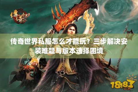传奇世界私服怎么才能玩？三步解决安装难题与版本选择困境