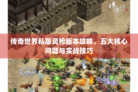 传奇世界私服灵枪版本攻略，五大核心问题与实战技巧