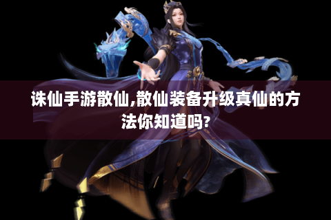 诛仙手游散仙,散仙装备升级真仙的方法你知道吗?