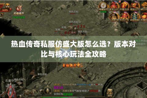 热血传奇私服仿盛大版怎么选？版本对比与核心玩法全攻略
