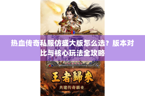 热血传奇私服仿盛大版怎么选？版本对比与核心玩法全攻略
