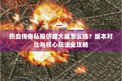 热血传奇私服仿盛大版怎么选？版本对比与核心玩法全攻略