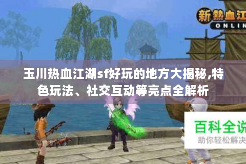玉川热血江湖sf好玩的地方大揭秘,特色玩法、社交互动等亮点全解析