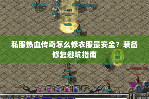 私服热血传奇怎么修衣服最安全？装备修复避坑指南