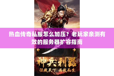 热血传奇私服怎么加压？老玩家亲测有效的服务器扩容指南