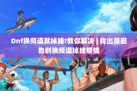 Dnf换频道就掉线?教你解决 | 找出原因告别换频道掉线烦恼