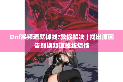 Dnf换频道就掉线?教你解决 | 找出原因告别换频道掉线烦恼