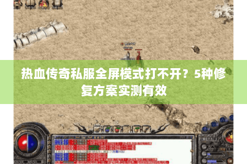 热血传奇私服全屏模式打不开？5种修复方案实测有效