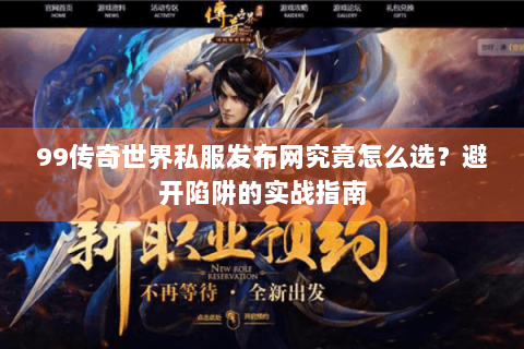 99传奇世界私服发布网究竟怎么选？避开陷阱的实战指南