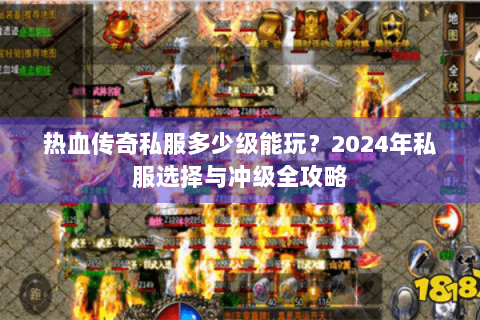热血传奇私服多少级能玩？2024年私服选择与冲级全攻略